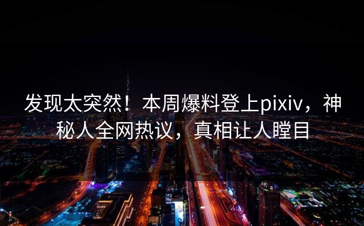 发现太突然！本周爆料登上pixiv，神秘人全网热议，真相让人瞠目