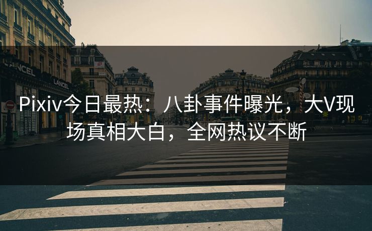 Pixiv今日最热：八卦事件曝光，大V现场真相大白，全网热议不断