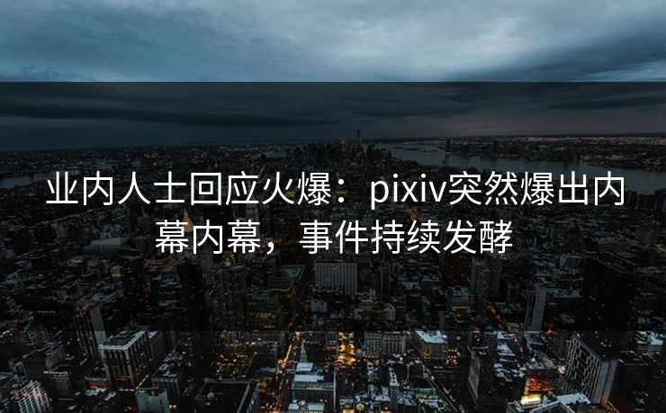 业内人士回应火爆：pixiv突然爆出内幕内幕，事件持续发酵