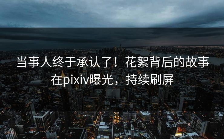 当事人终于承认了！花絮背后的故事在pixiv曝光，持续刷屏