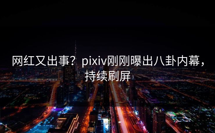 网红又出事？pixiv刚刚曝出八卦内幕，持续刷屏