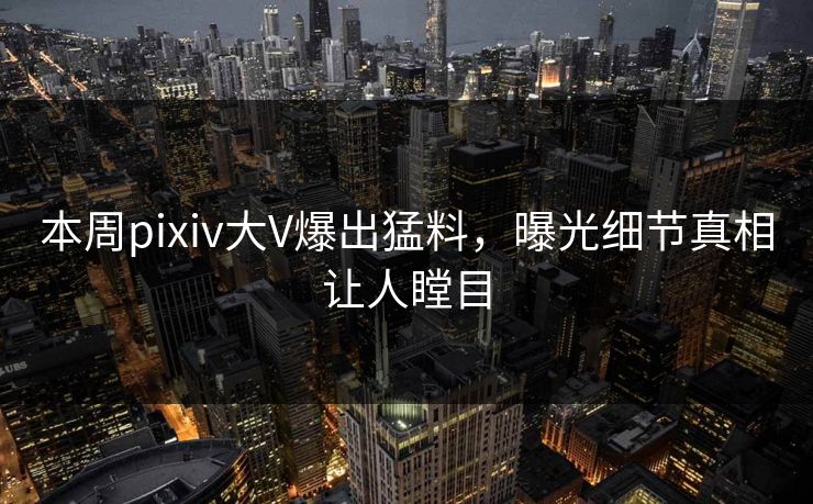 本周pixiv大V爆出猛料，曝光细节真相让人瞠目