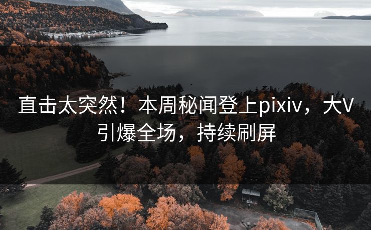 直击太突然！本周秘闻登上pixiv，大V引爆全场，持续刷屏
