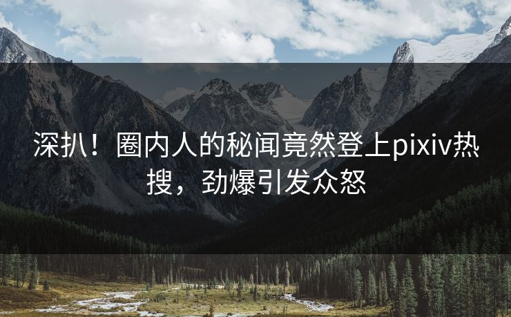 深扒！圈内人的秘闻竟然登上pixiv热搜，劲爆引发众怒