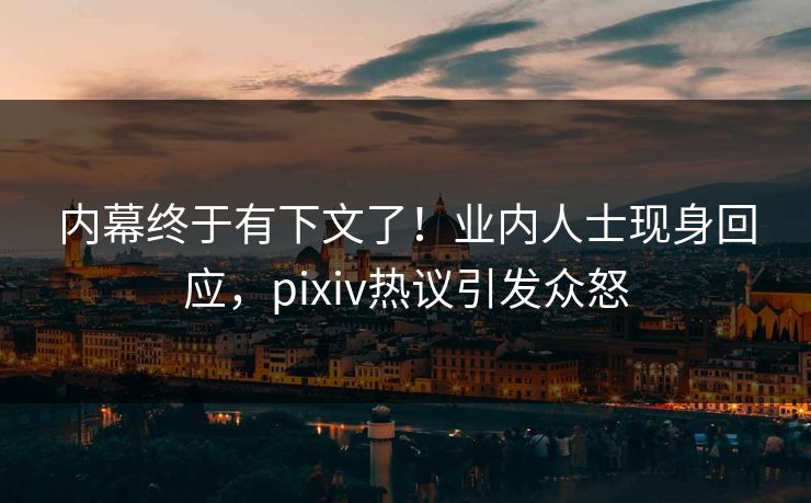 内幕终于有下文了！业内人士现身回应，pixiv热议引发众怒