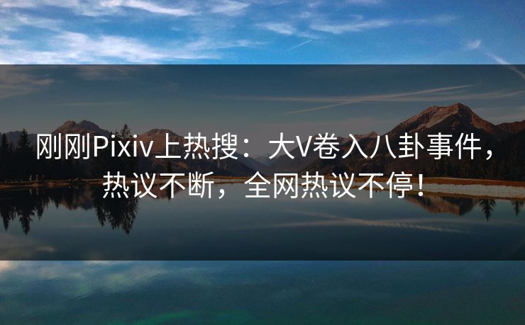 刚刚Pixiv上热搜：大V卷入八卦事件，热议不断，全网热议不停！