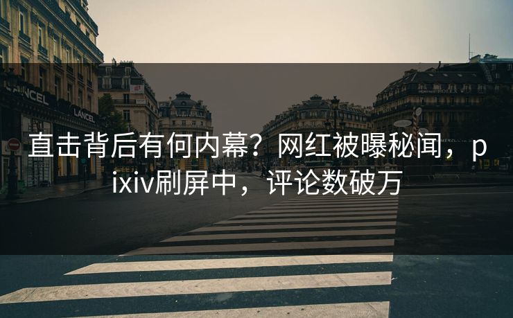 直击背后有何内幕？网红被曝秘闻，pixiv刷屏中，评论数破万