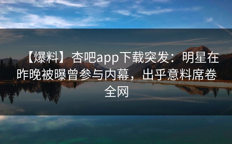 【爆料】杏吧app下载突发：明星在昨晚被曝曾参与内幕，出乎意料席卷全网
