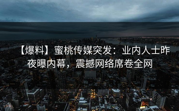 【爆料】蜜桃传媒突发：业内人士昨夜曝内幕，震撼网络席卷全网