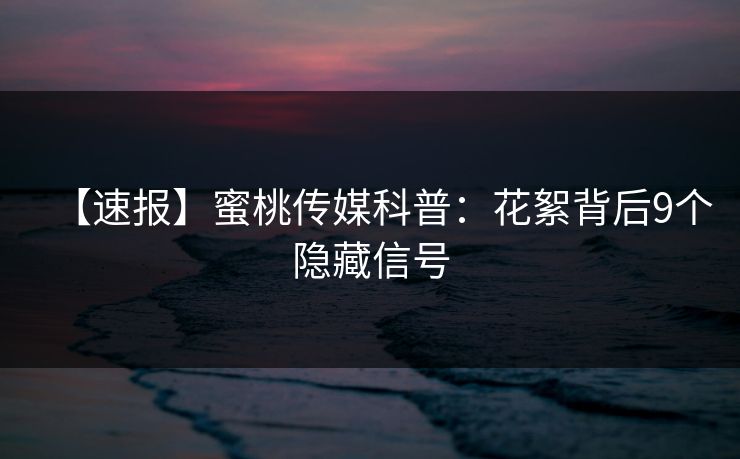 【速报】蜜桃传媒科普：花絮背后9个隐藏信号