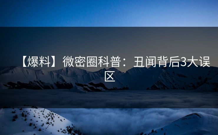 【爆料】微密圈科普：丑闻背后3大误区