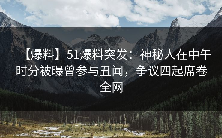 【爆料】51爆料突发：神秘人在中午时分被曝曾参与丑闻，争议四起席卷全网
