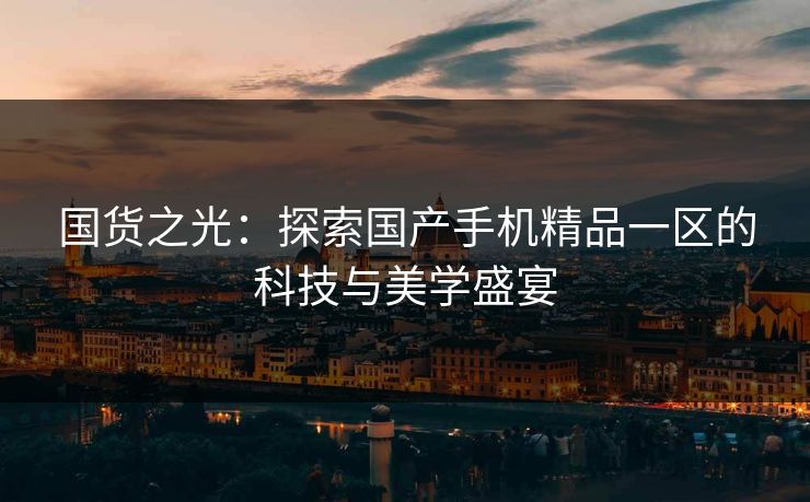 国货之光：探索国产手机精品一区的科技与美学盛宴
