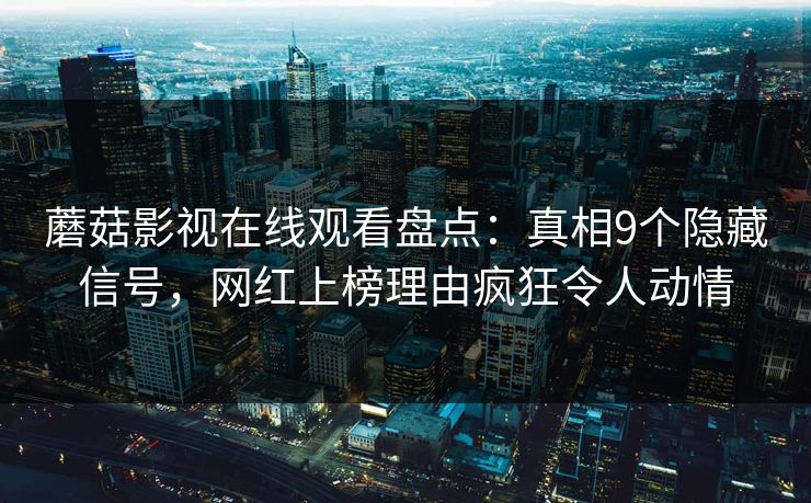 蘑菇影视在线观看盘点：真相9个隐藏信号，网红上榜理由疯狂令人动情