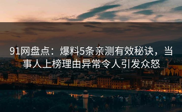 91网盘点：爆料5条亲测有效秘诀，当事人上榜理由异常令人引发众怒
