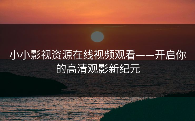 小小影视资源在线视频观看——开启你的高清观影新纪元