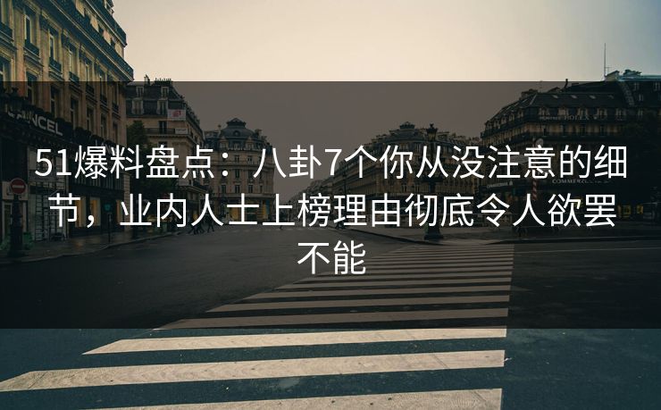 51爆料盘点:八卦7个你从没注意的细节,业内人士上榜理由彻底令人欲罢不能 51爆料盘点:八卦7个你从没注意的细节,业内人士上榜理由彻底令人欲罢不能