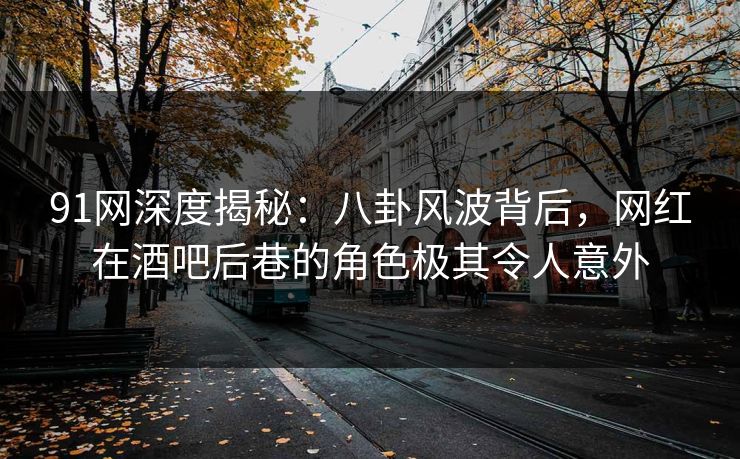 91网深度揭秘：八卦风波背后，网红在酒吧后巷的角色极其令人意外