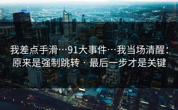 我差点手滑…91大事件…我当场清醒：原来是强制跳转 · 最后一步才是关键