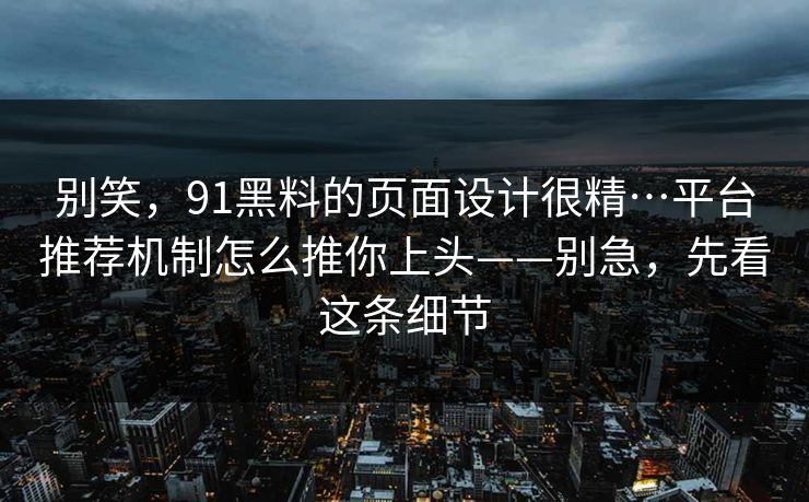 别笑，91黑料的页面设计很精…平台推荐机制怎么推你上头——别急，先看这条细节