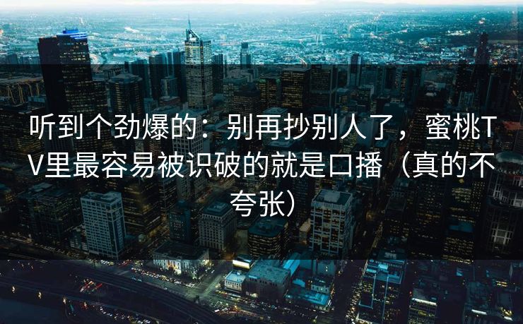 听到个劲爆的：别再抄别人了，蜜桃TV里最容易被识破的就是口播（真的不夸张）