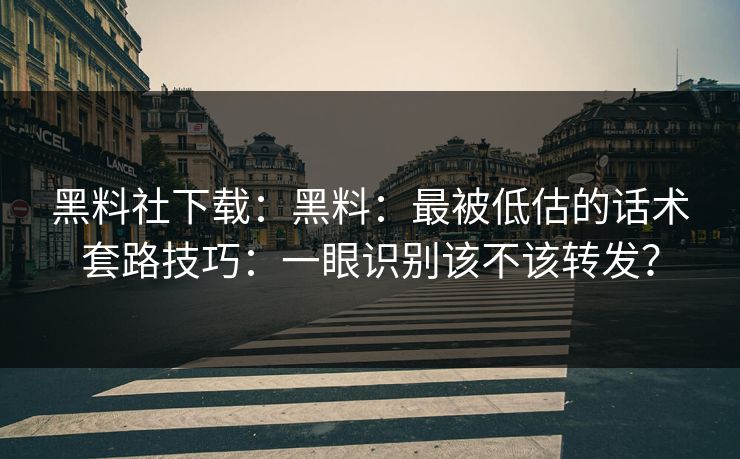 黑料社下载:黑料:最被低估的话术套路技巧:一眼识别该不该转发? 黑料社下载:黑料:最被低估的话术套路技巧:一眼识别该不该转发?