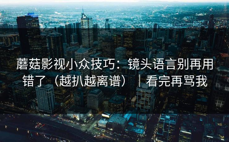蘑菇影视小众技巧：镜头语言别再用错了（越扒越离谱）｜看完再骂我