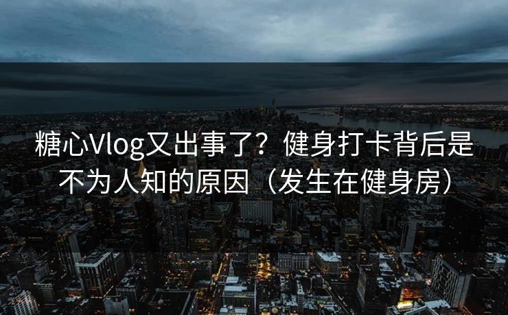 糖心Vlog又出事了？健身打卡背后是不为人知的原因（发生在健身房）
