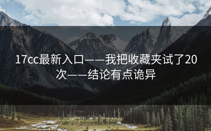17cc最新入口——我把收藏夹试了20次——结论有点诡异