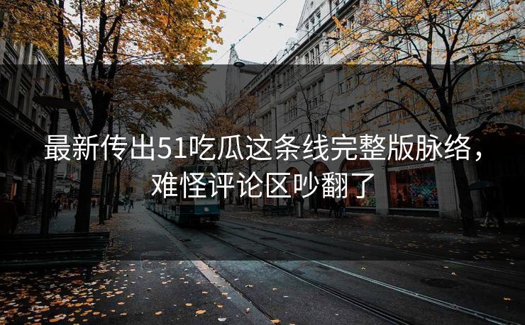 最新传出51吃瓜这条线完整版脉络，难怪评论区吵翻了