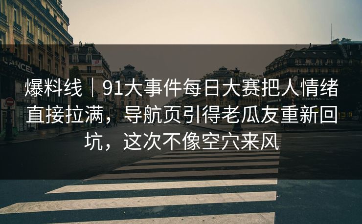 爆料线｜91大事件每日大赛把人情绪直接拉满，导航页引得老瓜友重新回坑，这次不像空穴来风